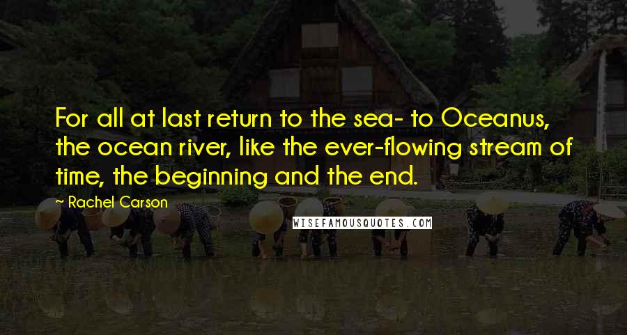 Rachel Carson Quotes: For all at last return to the sea- to Oceanus, the ocean river, like the ever-flowing stream of time, the beginning and the end.