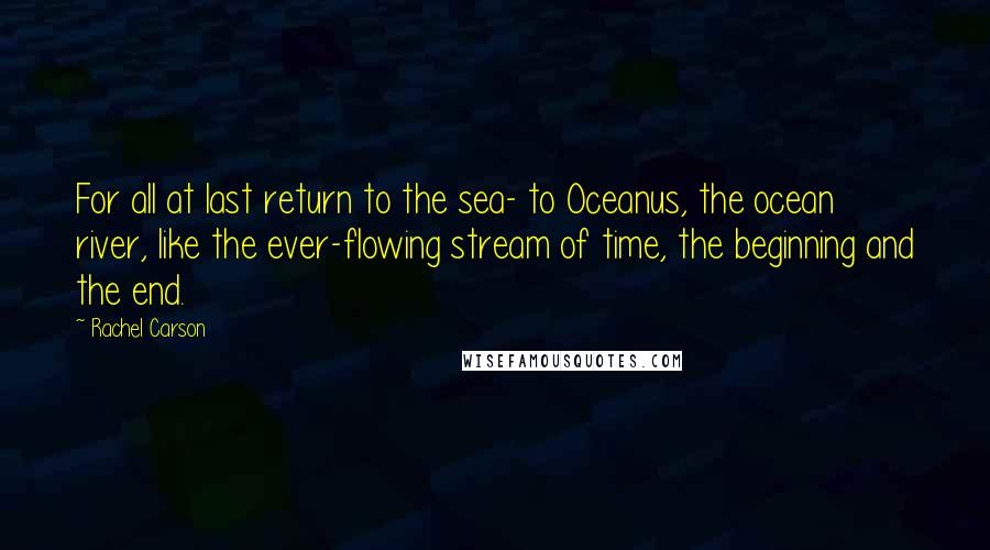 Rachel Carson Quotes: For all at last return to the sea- to Oceanus, the ocean river, like the ever-flowing stream of time, the beginning and the end.
