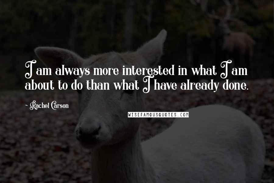 Rachel Carson Quotes: I am always more interested in what I am about to do than what I have already done.