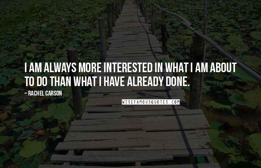 Rachel Carson Quotes: I am always more interested in what I am about to do than what I have already done.