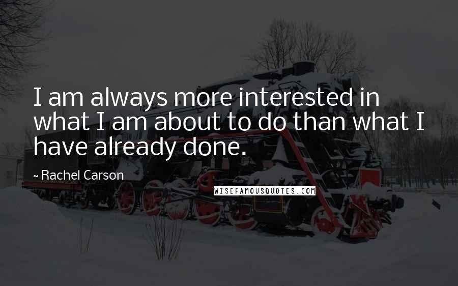Rachel Carson Quotes: I am always more interested in what I am about to do than what I have already done.