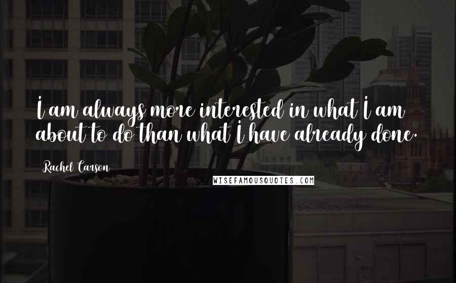 Rachel Carson Quotes: I am always more interested in what I am about to do than what I have already done.