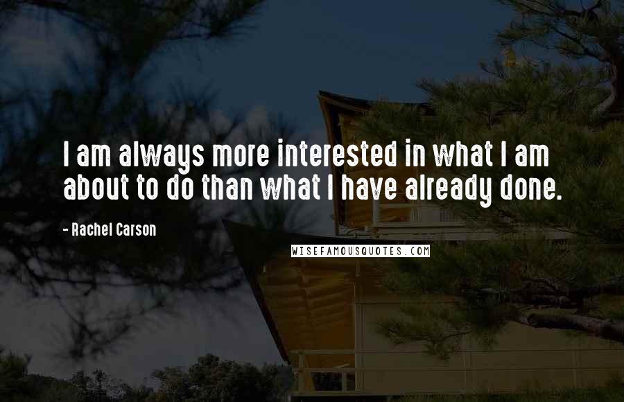 Rachel Carson Quotes: I am always more interested in what I am about to do than what I have already done.