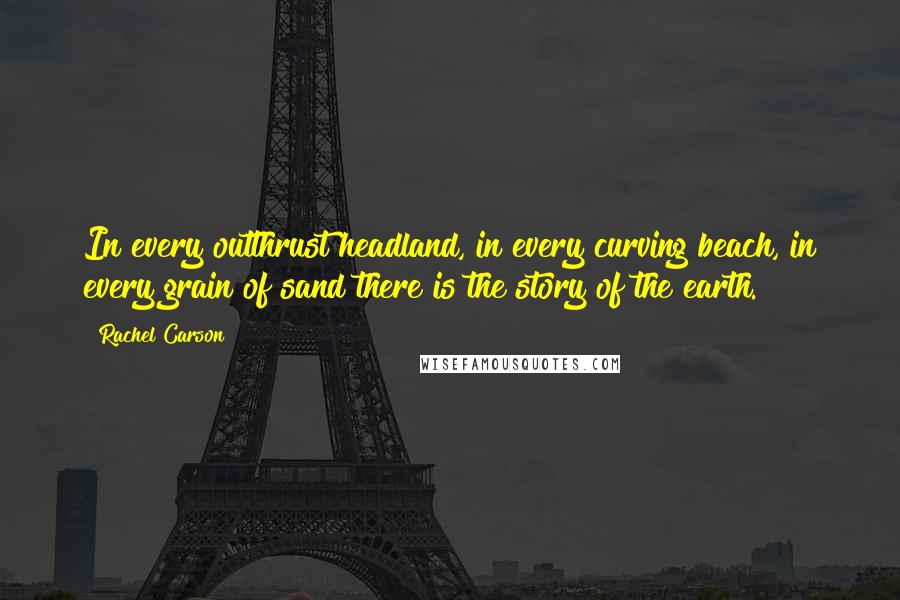 Rachel Carson Quotes: In every outthrust headland, in every curving beach, in every grain of sand there is the story of the earth.