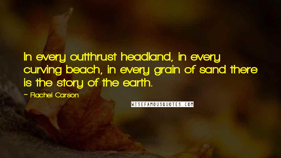 Rachel Carson Quotes: In every outthrust headland, in every curving beach, in every grain of sand there is the story of the earth.