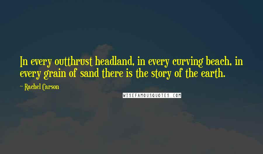 Rachel Carson Quotes: In every outthrust headland, in every curving beach, in every grain of sand there is the story of the earth.