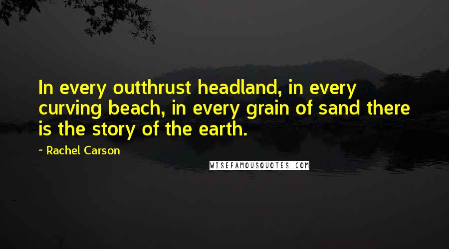 Rachel Carson Quotes: In every outthrust headland, in every curving beach, in every grain of sand there is the story of the earth.