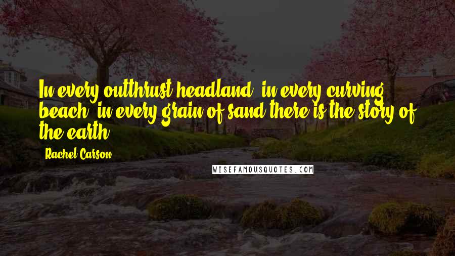 Rachel Carson Quotes: In every outthrust headland, in every curving beach, in every grain of sand there is the story of the earth.