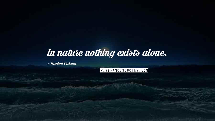 Rachel Carson Quotes: In nature nothing exists alone.