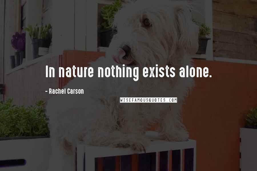 Rachel Carson Quotes: In nature nothing exists alone.