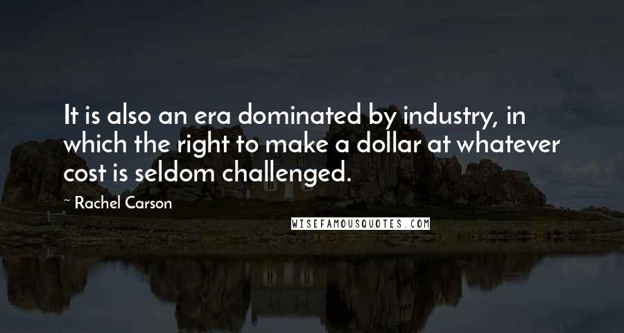 Rachel Carson Quotes: It is also an era dominated by industry, in which the right to make a dollar at whatever cost is seldom challenged.