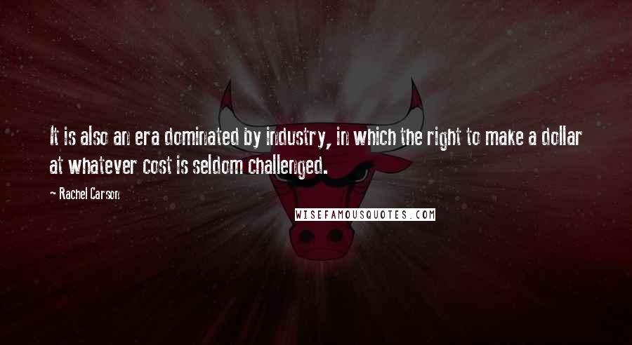 Rachel Carson Quotes: It is also an era dominated by industry, in which the right to make a dollar at whatever cost is seldom challenged.