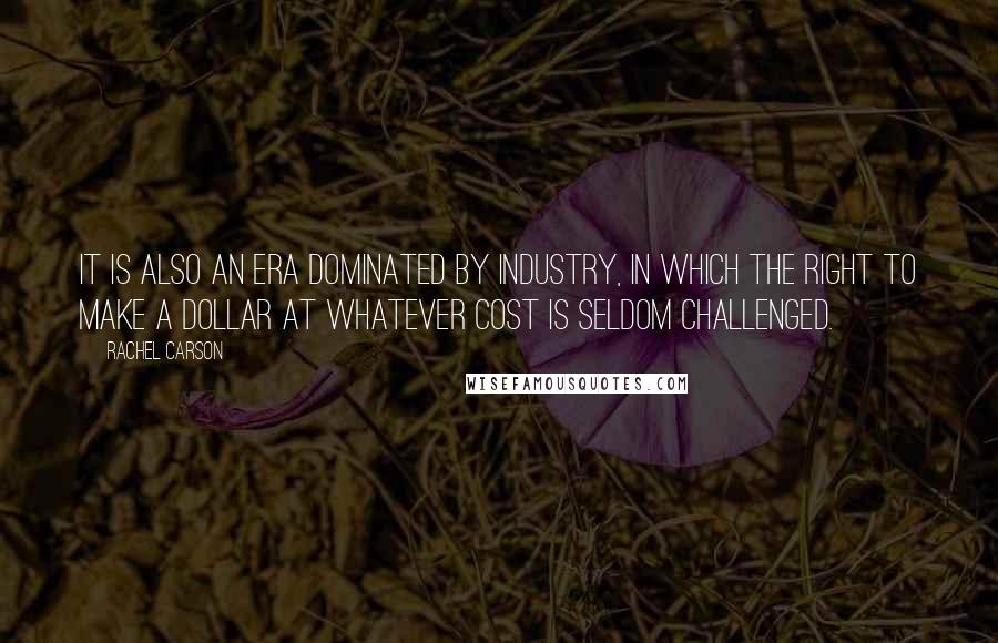 Rachel Carson Quotes: It is also an era dominated by industry, in which the right to make a dollar at whatever cost is seldom challenged.