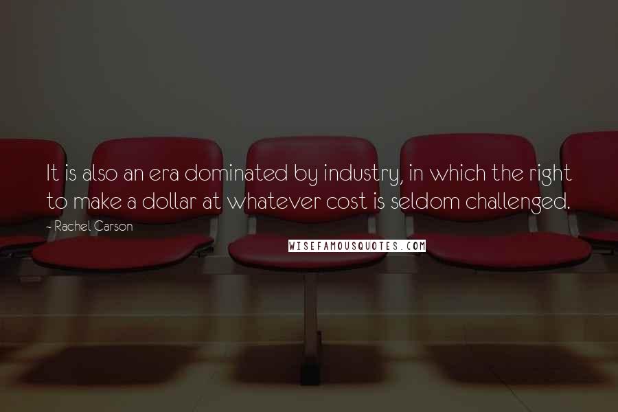 Rachel Carson Quotes: It is also an era dominated by industry, in which the right to make a dollar at whatever cost is seldom challenged.