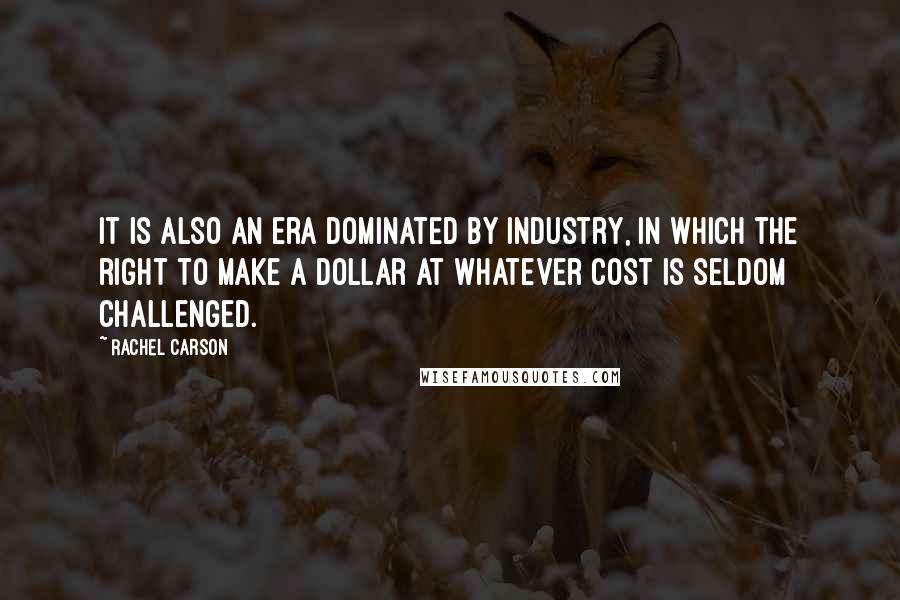 Rachel Carson Quotes: It is also an era dominated by industry, in which the right to make a dollar at whatever cost is seldom challenged.