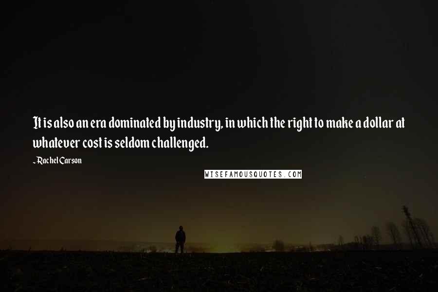 Rachel Carson Quotes: It is also an era dominated by industry, in which the right to make a dollar at whatever cost is seldom challenged.