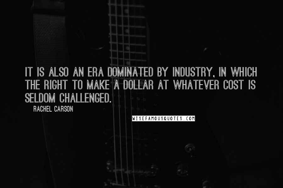 Rachel Carson Quotes: It is also an era dominated by industry, in which the right to make a dollar at whatever cost is seldom challenged.