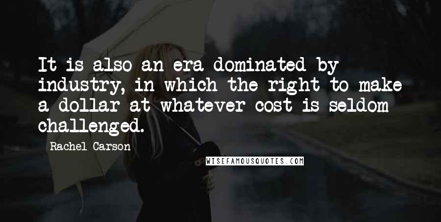 Rachel Carson Quotes: It is also an era dominated by industry, in which the right to make a dollar at whatever cost is seldom challenged.