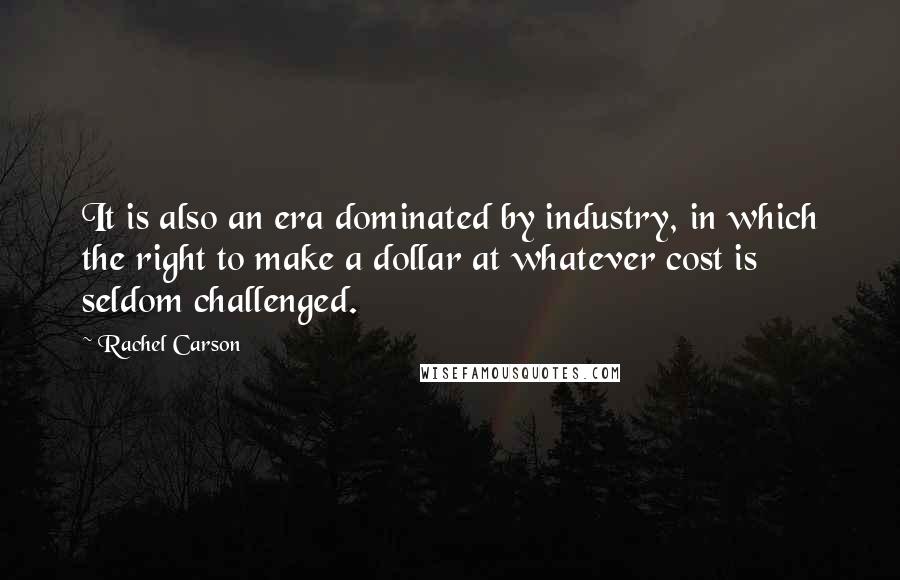 Rachel Carson Quotes: It is also an era dominated by industry, in which the right to make a dollar at whatever cost is seldom challenged.