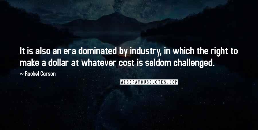 Rachel Carson Quotes: It is also an era dominated by industry, in which the right to make a dollar at whatever cost is seldom challenged.