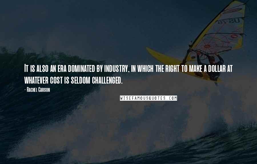 Rachel Carson Quotes: It is also an era dominated by industry, in which the right to make a dollar at whatever cost is seldom challenged.