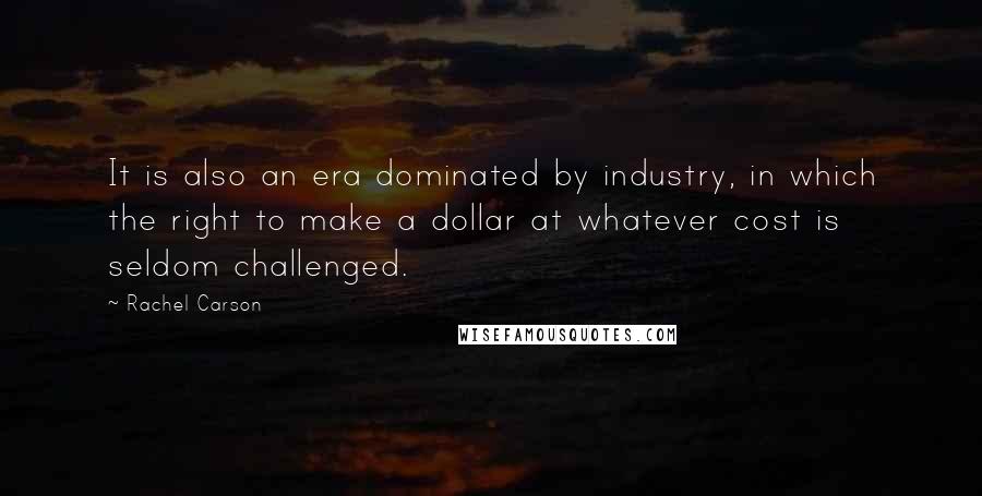 Rachel Carson Quotes: It is also an era dominated by industry, in which the right to make a dollar at whatever cost is seldom challenged.