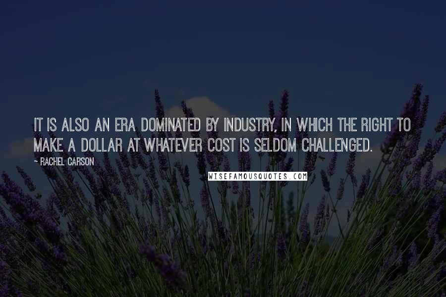 Rachel Carson Quotes: It is also an era dominated by industry, in which the right to make a dollar at whatever cost is seldom challenged.