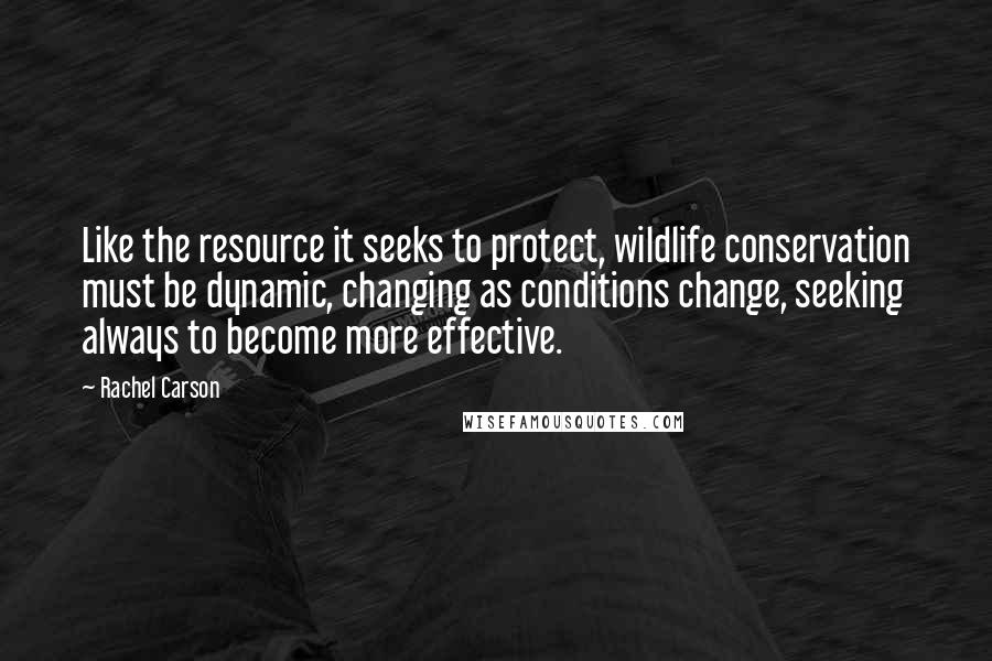 Rachel Carson Quotes: Like the resource it seeks to protect, wildlife conservation must be dynamic, changing as conditions change, seeking always to become more effective.