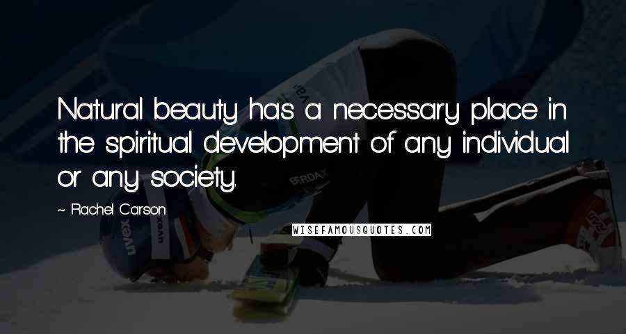 Rachel Carson Quotes: Natural beauty has a necessary place in the spiritual development of any individual or any society.