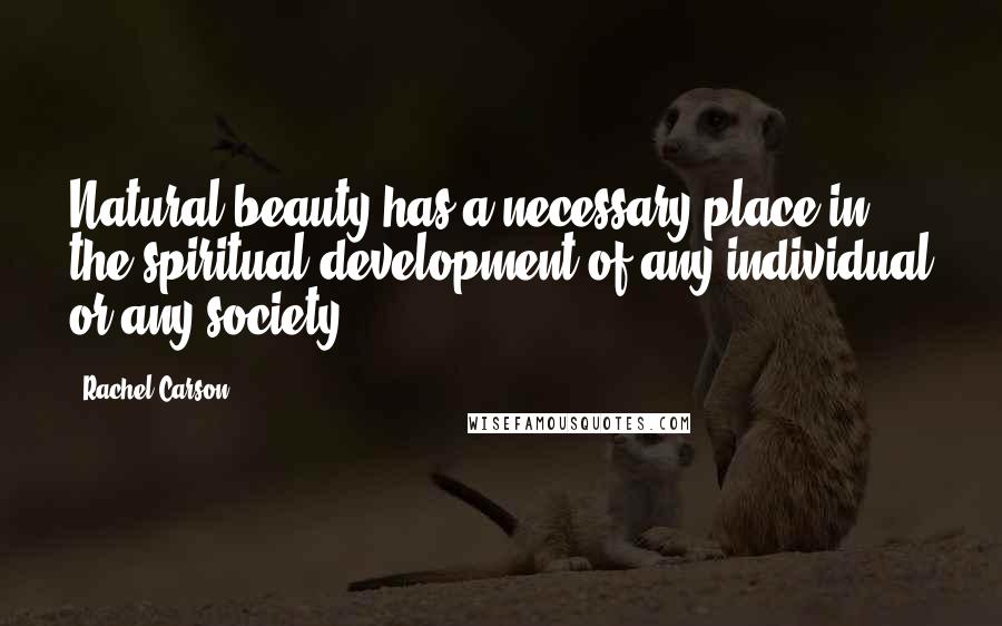 Rachel Carson Quotes: Natural beauty has a necessary place in the spiritual development of any individual or any society.