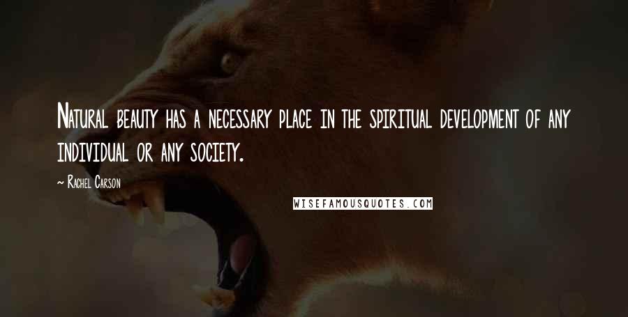 Rachel Carson Quotes: Natural beauty has a necessary place in the spiritual development of any individual or any society.