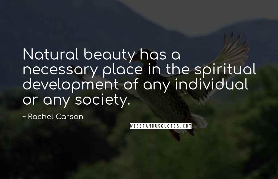 Rachel Carson Quotes: Natural beauty has a necessary place in the spiritual development of any individual or any society.