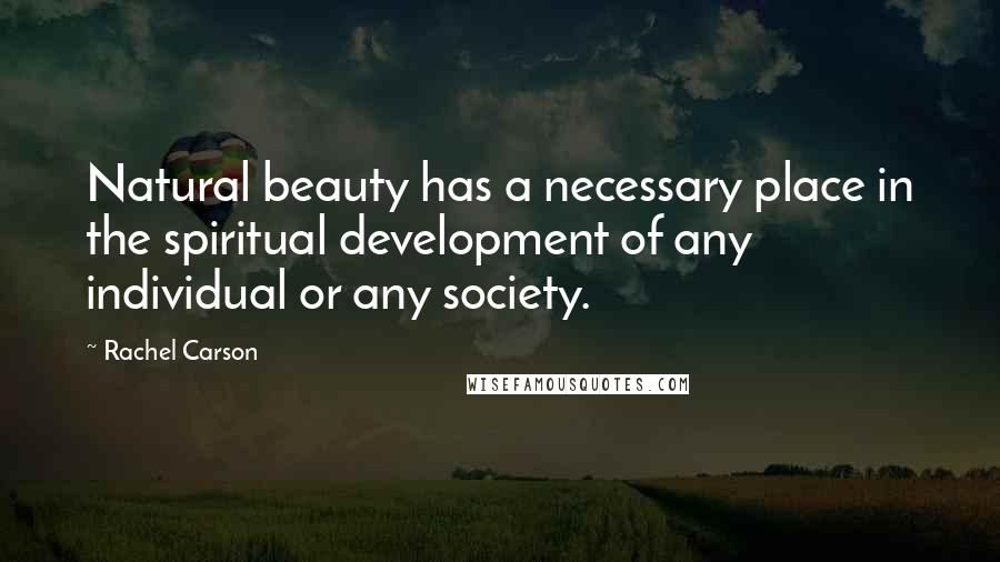Rachel Carson Quotes: Natural beauty has a necessary place in the spiritual development of any individual or any society.