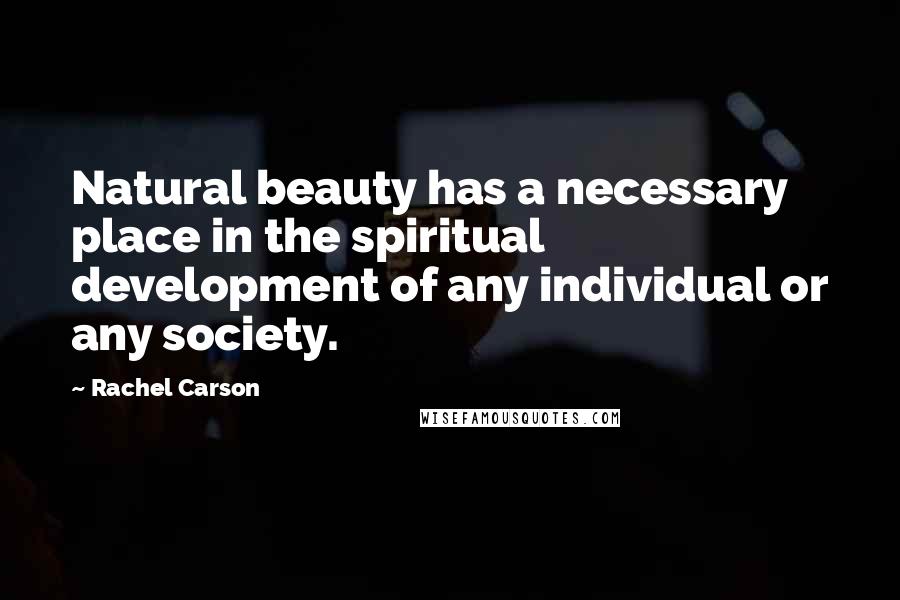 Rachel Carson Quotes: Natural beauty has a necessary place in the spiritual development of any individual or any society.