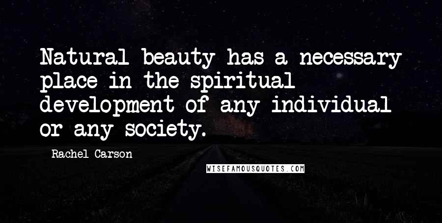 Rachel Carson Quotes: Natural beauty has a necessary place in the spiritual development of any individual or any society.