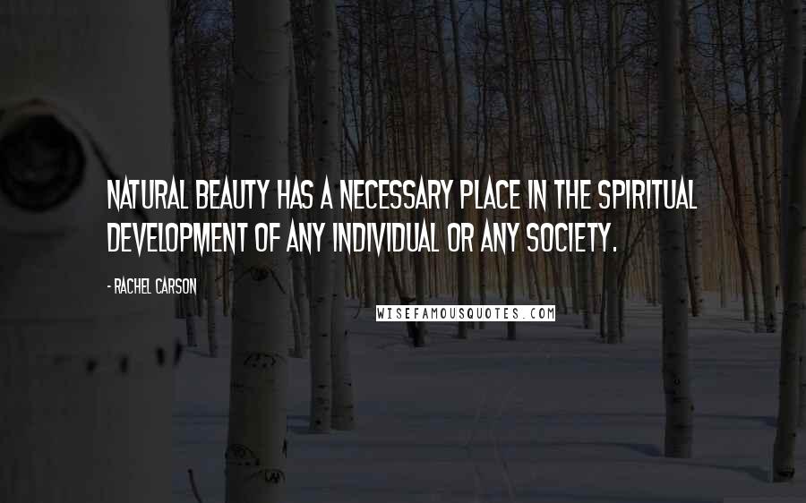Rachel Carson Quotes: Natural beauty has a necessary place in the spiritual development of any individual or any society.