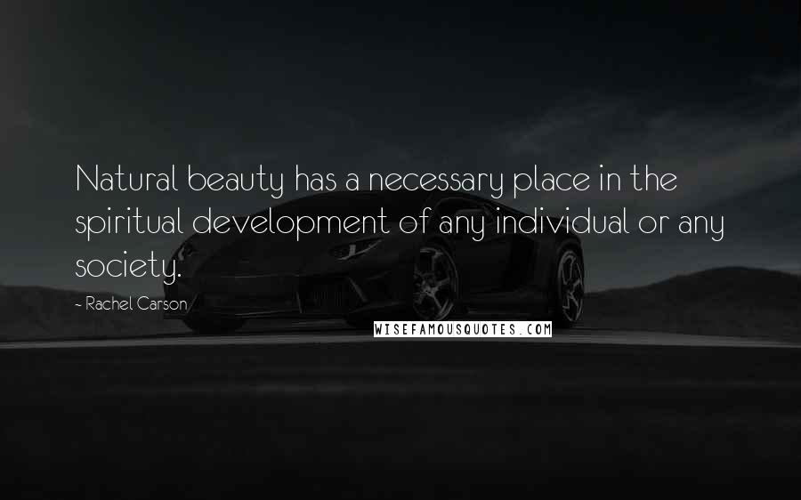Rachel Carson Quotes: Natural beauty has a necessary place in the spiritual development of any individual or any society.