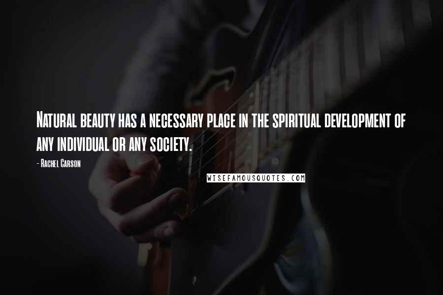 Rachel Carson Quotes: Natural beauty has a necessary place in the spiritual development of any individual or any society.