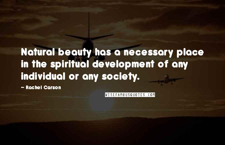 Rachel Carson Quotes: Natural beauty has a necessary place in the spiritual development of any individual or any society.