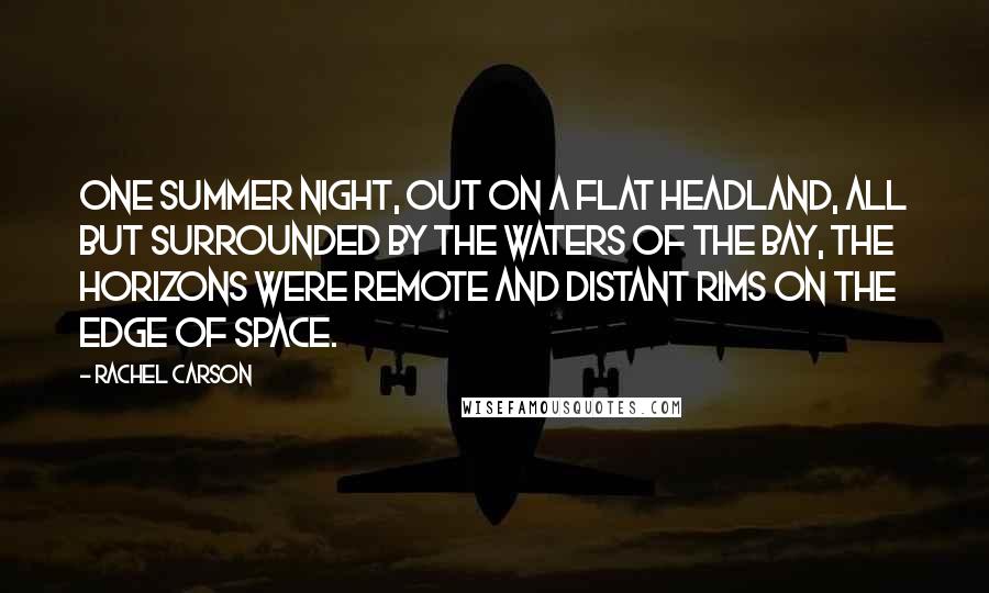 Rachel Carson Quotes: One summer night, out on a flat headland, all but surrounded by the waters of the bay, the horizons were remote and distant rims on the edge of space.