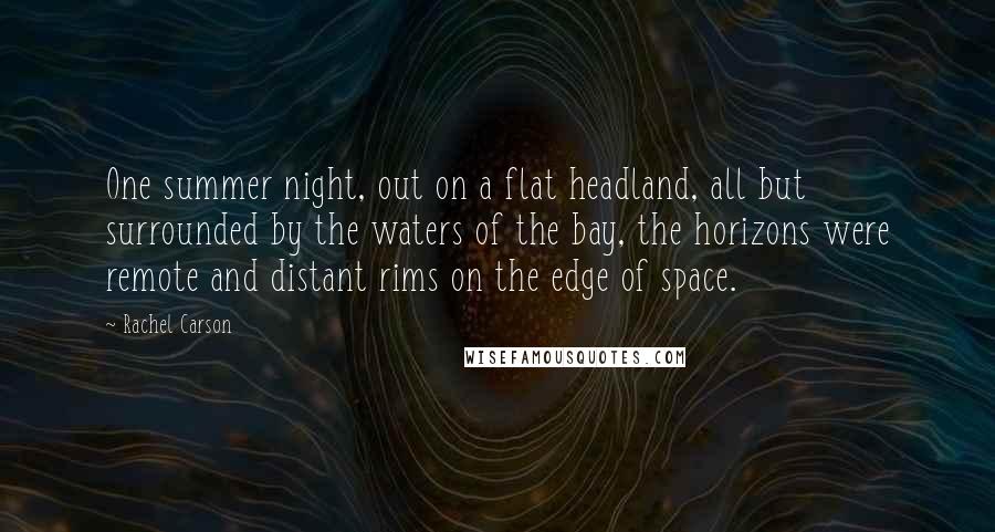 Rachel Carson Quotes: One summer night, out on a flat headland, all but surrounded by the waters of the bay, the horizons were remote and distant rims on the edge of space.