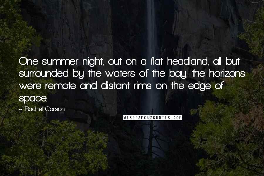 Rachel Carson Quotes: One summer night, out on a flat headland, all but surrounded by the waters of the bay, the horizons were remote and distant rims on the edge of space.
