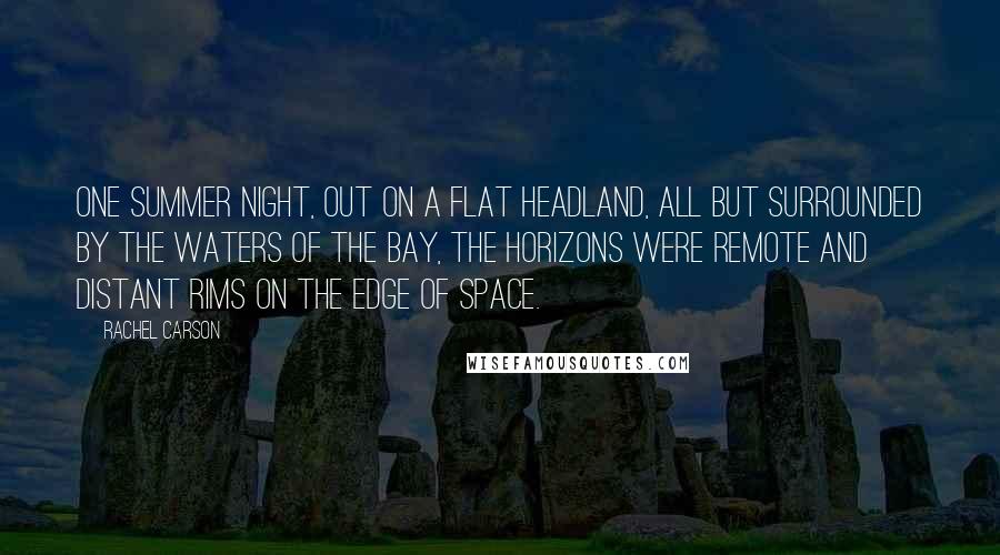 Rachel Carson Quotes: One summer night, out on a flat headland, all but surrounded by the waters of the bay, the horizons were remote and distant rims on the edge of space.