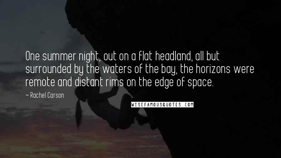 Rachel Carson Quotes: One summer night, out on a flat headland, all but surrounded by the waters of the bay, the horizons were remote and distant rims on the edge of space.