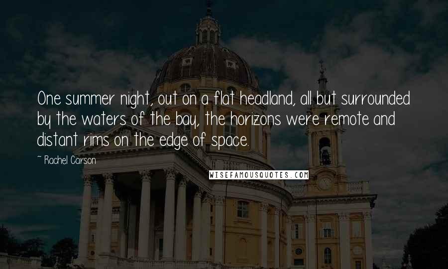 Rachel Carson Quotes: One summer night, out on a flat headland, all but surrounded by the waters of the bay, the horizons were remote and distant rims on the edge of space.