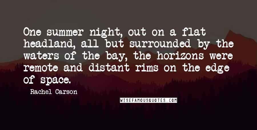 Rachel Carson Quotes: One summer night, out on a flat headland, all but surrounded by the waters of the bay, the horizons were remote and distant rims on the edge of space.