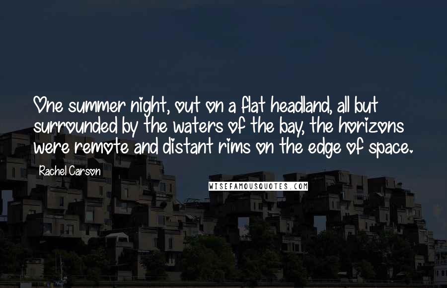 Rachel Carson Quotes: One summer night, out on a flat headland, all but surrounded by the waters of the bay, the horizons were remote and distant rims on the edge of space.