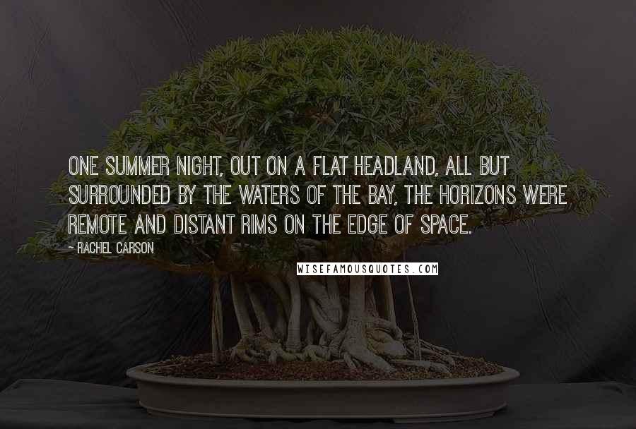 Rachel Carson Quotes: One summer night, out on a flat headland, all but surrounded by the waters of the bay, the horizons were remote and distant rims on the edge of space.