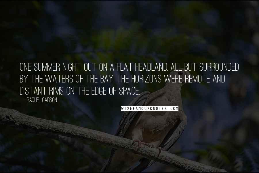 Rachel Carson Quotes: One summer night, out on a flat headland, all but surrounded by the waters of the bay, the horizons were remote and distant rims on the edge of space.