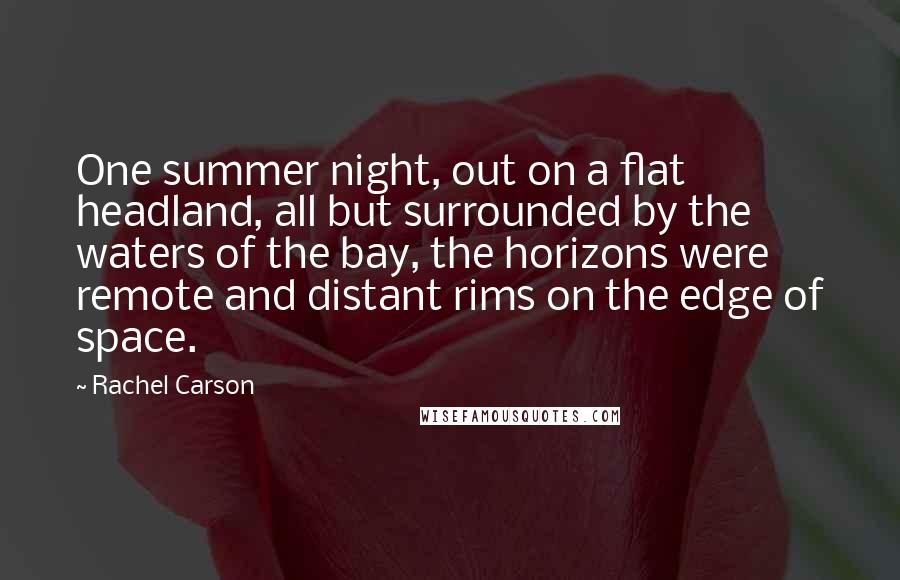 Rachel Carson Quotes: One summer night, out on a flat headland, all but surrounded by the waters of the bay, the horizons were remote and distant rims on the edge of space.